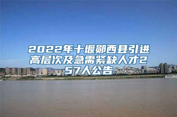 2022年十堰郧西县引进高层次及急需紧缺人才257人公告