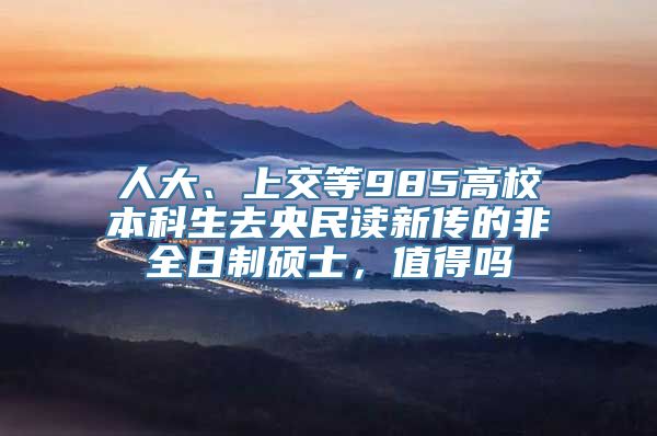 人大、上交等985高校本科生去央民读新传的非全日制硕士，值得吗