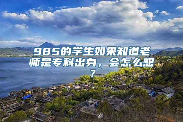 985的学生如果知道老师是专科出身，会怎么想？