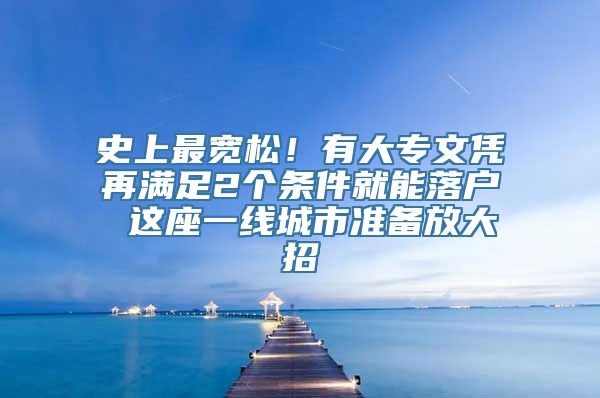 史上最宽松！有大专文凭再满足2个条件就能落户 这座一线城市准备放大招