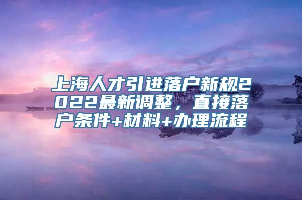 上海人才引进落户新规2022最新调整，直接落户条件+材料+办理流程