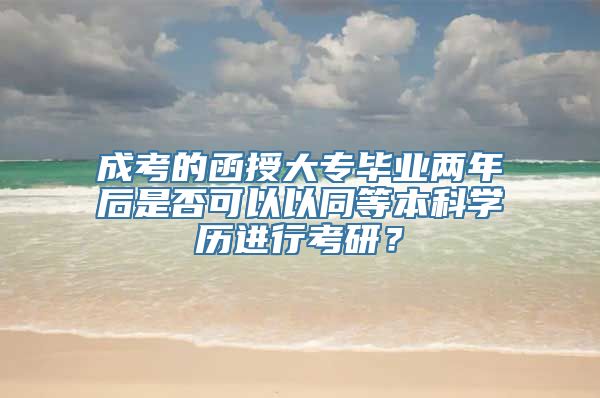 成考的函授大专毕业两年后是否可以以同等本科学历进行考研？