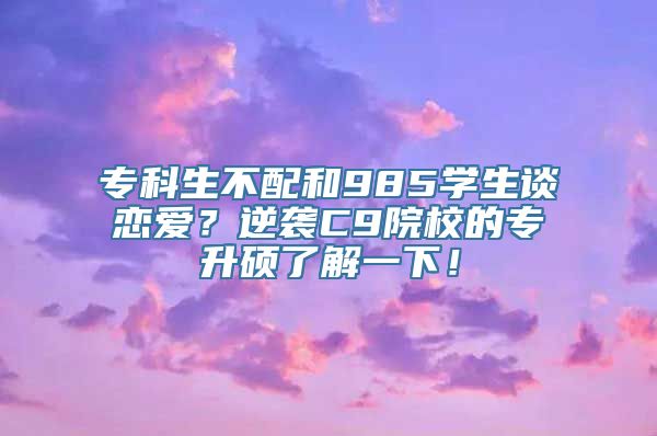 专科生不配和985学生谈恋爱？逆袭C9院校的专升硕了解一下！