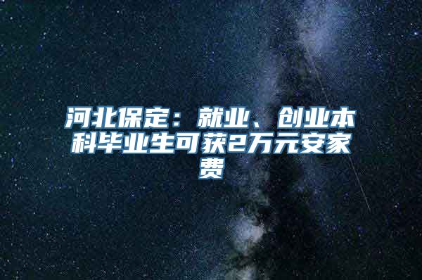 河北保定：就业、创业本科毕业生可获2万元安家费