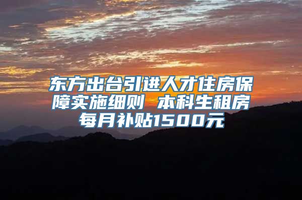 东方出台引进人才住房保障实施细则 本科生租房每月补贴1500元