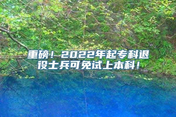 重磅！2022年起专科退役士兵可免试上本科！