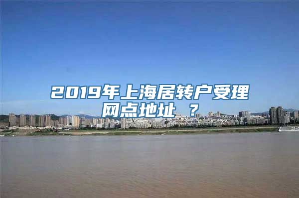 2019年上海居转户受理网点地址 ？