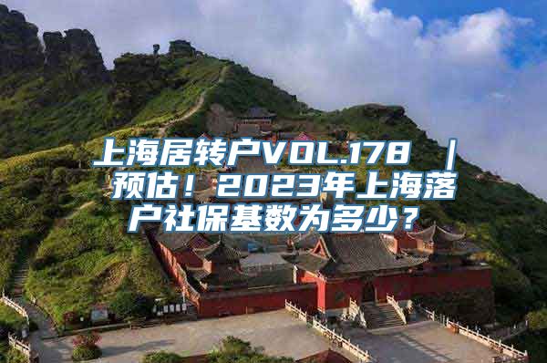 上海居转户VOL.178 ｜ 预估！2023年上海落户社保基数为多少？