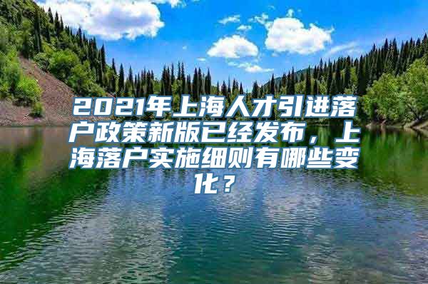 2021年上海人才引进落户政策新版已经发布，上海落户实施细则有哪些变化？