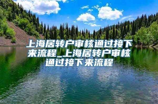 上海居转户审核通过接下来流程_上海居转户审核通过接下来流程