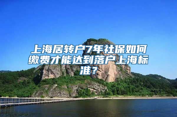 上海居转户7年社保如何缴费才能达到落户上海标准？