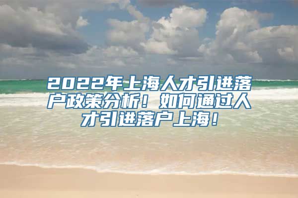 2022年上海人才引进落户政策分析！如何通过人才引进落户上海！