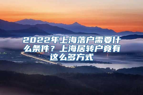 2022年上海落户需要什么条件？上海居转户竟有这么多方式