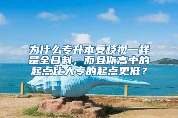 为什么专升本受歧视一样是全日制，而且你高中的起点比大专的起点更低？