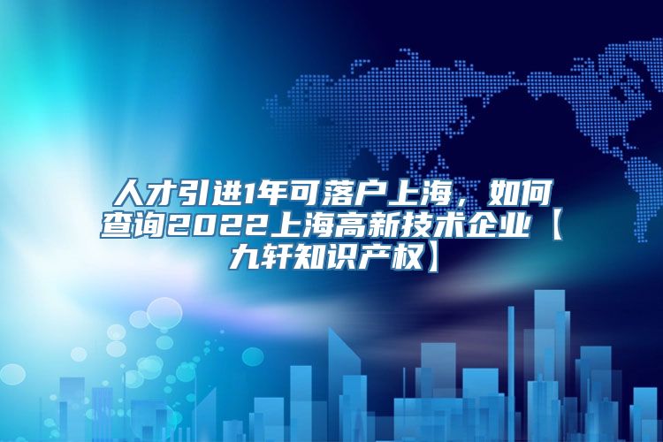 人才引进1年可落户上海，如何查询2022上海高新技术企业【九轩知识产权】