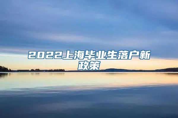 2022上海毕业生落户新政策