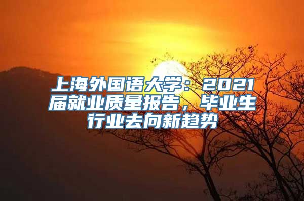 上海外国语大学：2021届就业质量报告，毕业生行业去向新趋势