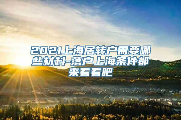 2021上海居转户需要哪些材料-落户上海条件都来看看吧