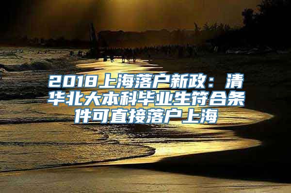 2018上海落户新政：清华北大本科毕业生符合条件可直接落户上海