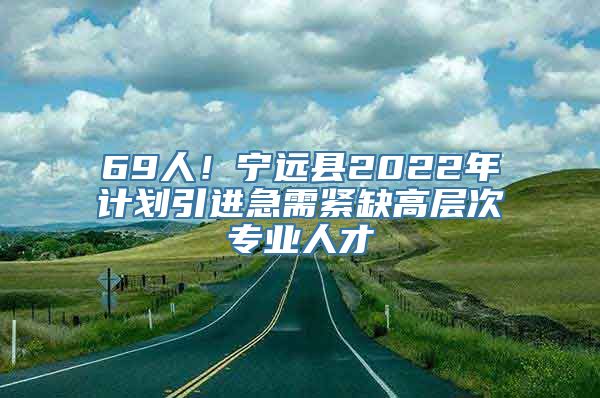 69人！宁远县2022年计划引进急需紧缺高层次专业人才