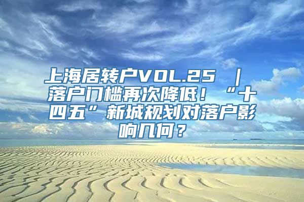 上海居转户VOL.25 ｜ 落户门槛再次降低！“十四五”新城规划对落户影响几何？