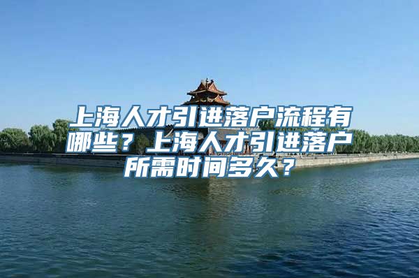 上海人才引进落户流程有哪些？上海人才引进落户所需时间多久？