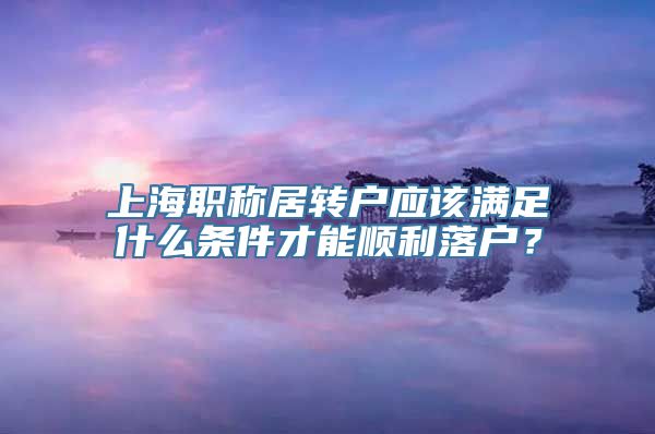 上海职称居转户应该满足什么条件才能顺利落户？