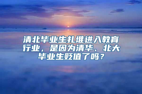 清北毕业生扎堆进入教育行业，是因为清华、北大毕业生贬值了吗？