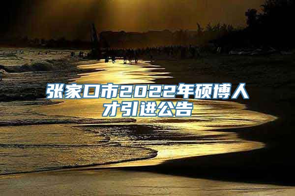 张家口市2022年硕博人才引进公告