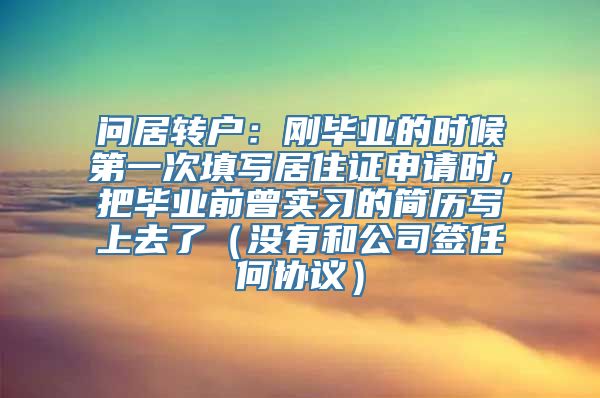 问居转户：刚毕业的时候第一次填写居住证申请时，把毕业前曾实习的简历写上去了（没有和公司签任何协议）