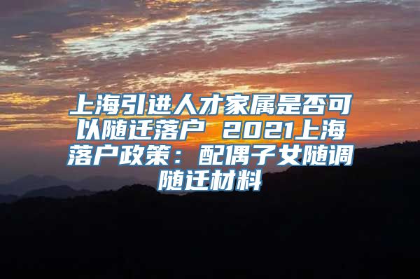 上海引进人才家属是否可以随迁落户 2021上海落户政策：配偶子女随调随迁材料