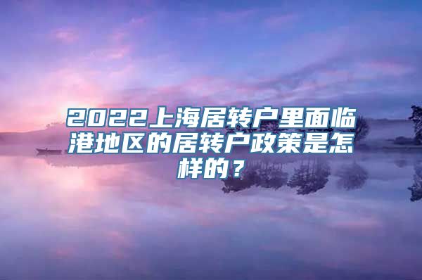 2022上海居转户里面临港地区的居转户政策是怎样的？