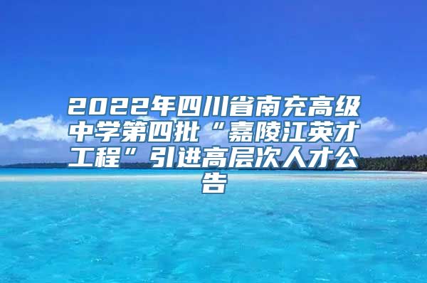 2022年四川省南充高级中学第四批“嘉陵江英才工程”引进高层次人才公告