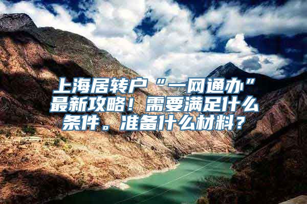 上海居转户“一网通办”最新攻略！需要满足什么条件。准备什么材料？