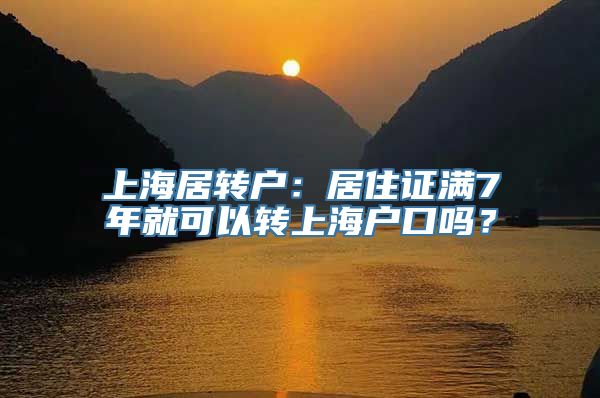 上海居转户：居住证满7年就可以转上海户口吗？