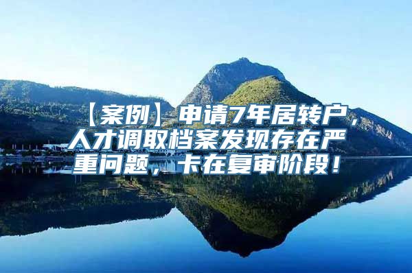 【案例】申请7年居转户，人才调取档案发现存在严重问题，卡在复审阶段！