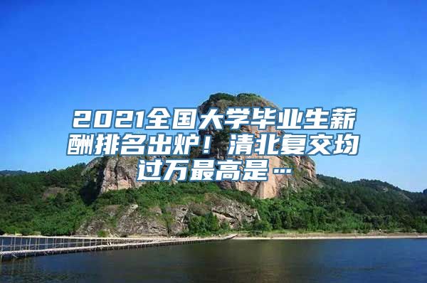 2021全国大学毕业生薪酬排名出炉！清北复交均过万最高是…