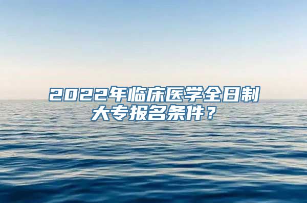 2022年临床医学全日制大专报名条件？