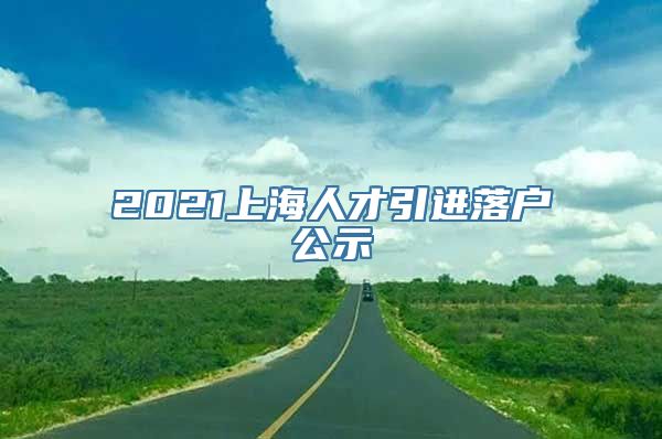 2021上海人才引进落户公示