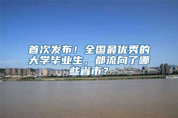 首次发布！全国最优秀的大学毕业生，都流向了哪些省市？