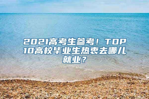 2021高考生参考！TOP10高校毕业生热衷去哪儿就业？