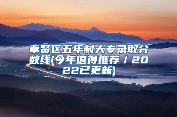 奉贤区五年制大专录取分数线(今年值得推荐／2022已更新)