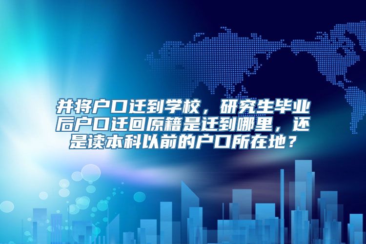 并将户口迁到学校，研究生毕业后户口迁回原籍是迁到哪里，还是读本科以前的户口所在地？