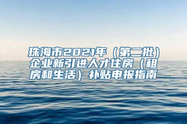 珠海市2021年（第二批）企业新引进人才住房（租房和生活）补贴申报指南