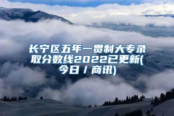 长宁区五年一贯制大专录取分数线2022已更新(今日／商讯)