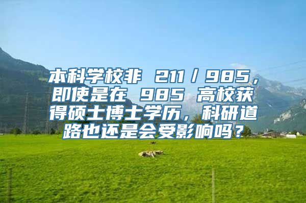 本科学校非 211／985，即使是在 985 高校获得硕士博士学历，科研道路也还是会受影响吗？