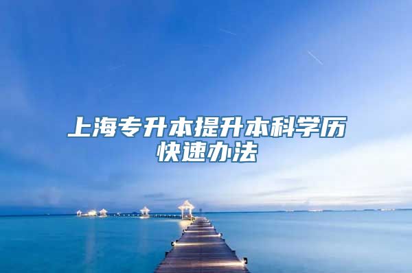 上海专升本提升本科学历快速办法