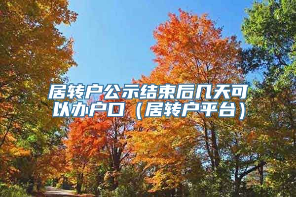 居转户公示结束后几天可以办户口（居转户平台）