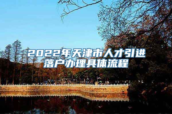 2022年天津市人才引进落户办理具体流程