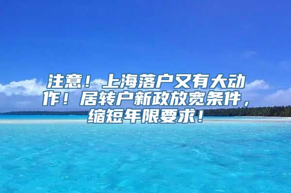 注意！上海落户又有大动作！居转户新政放宽条件，缩短年限要求！